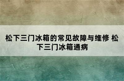 松下三门冰箱的常见故障与维修 松下三门冰箱通病